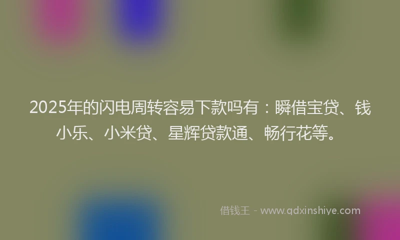 2025年的闪电周转容易下款吗有：瞬借宝贷、钱小乐、小米贷、星辉贷款通、畅行花等。