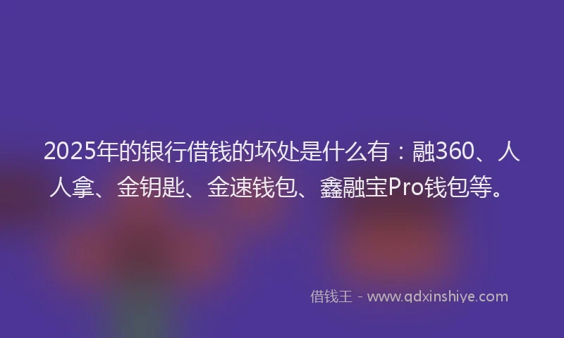 2025年的银行借钱的坏处是什么有：融360、人人拿、金钥匙、金速钱包、鑫融宝Pro钱包等。