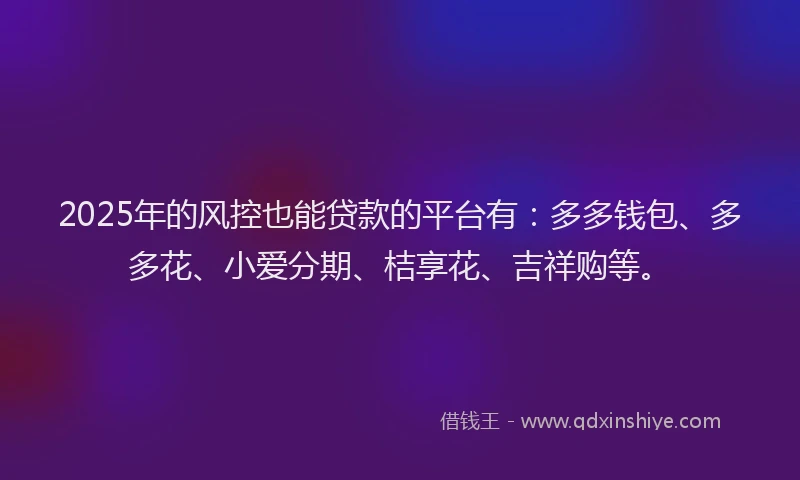 2025年的风控也能贷款的平台有：多多钱包、多多花、小爱分期、桔享花、吉祥购等。