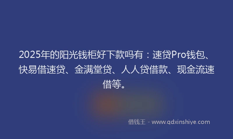 2025年的阳光钱柜好下款吗有：速贷Pro钱包、快易借速贷、金满堂贷、人人贷借款、现金流速借等。