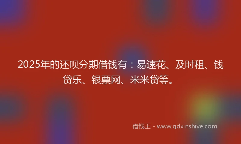 2025年的还呗分期借钱有：易速花、及时租、钱贷乐、银票网、米米贷等。