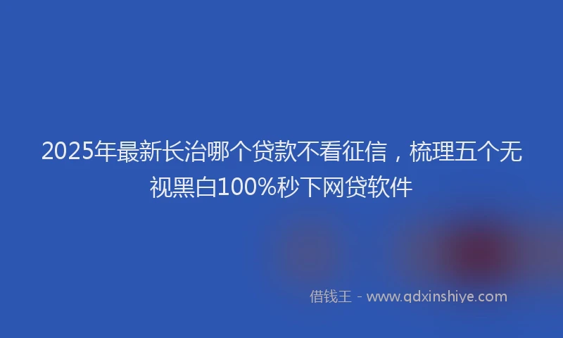 2025年最新长治哪个贷款不看征信，梳理五个无视黑白100%秒下网贷软件
