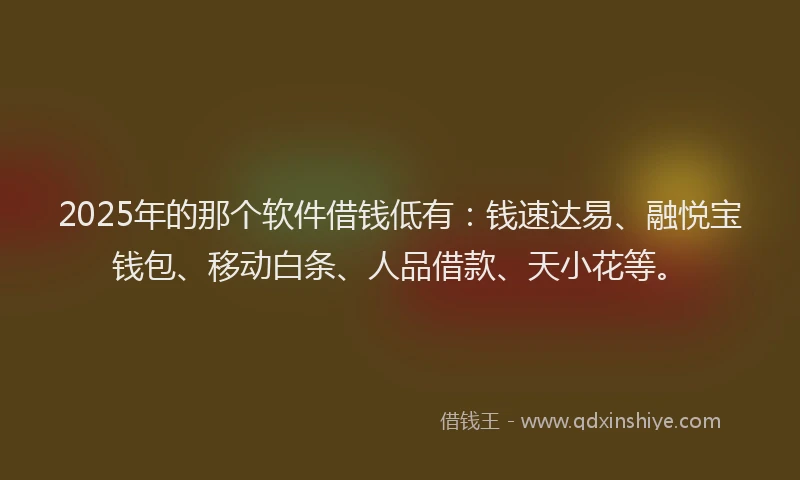 2025年的那个软件借钱低有：钱速达易、融悦宝钱包、移动白条、人品借款、天小花等。