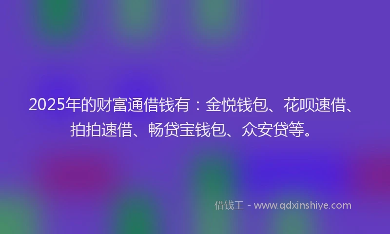 2025年的财富通借钱有：金悦钱包、花呗速借、拍拍速借、畅贷宝钱包、众安贷等。