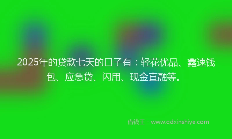 2025年的贷款七天的口子有：轻花优品、鑫速钱包、应急贷、闪用、现金直融等。