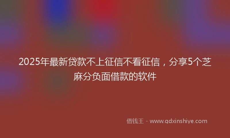 2025年最新贷款不上征信不看征信，分享5个芝麻分负面借款的软件