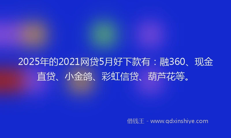 2025年的2021网贷5月好下款有：融360、现金直贷、小金鸽、彩虹信贷、葫芦花等。