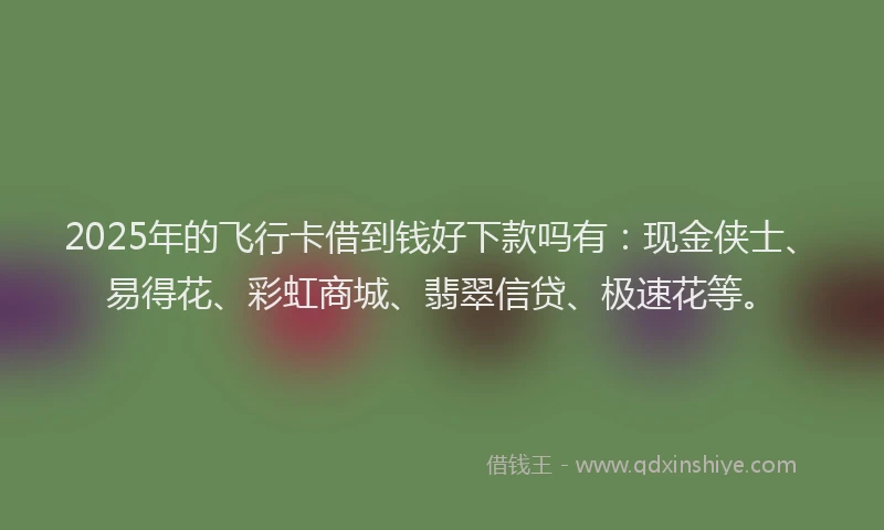 2025年的飞行卡借到钱好下款吗有：现金侠士、易得花、彩虹商城、翡翠信贷、极速花等。