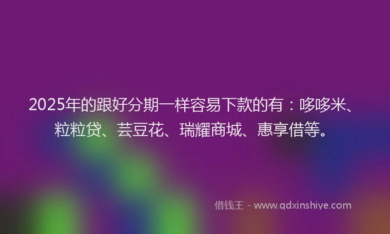 2025年的跟好分期一样容易下款的有：哆哆米、粒粒贷、芸豆花、瑞耀商城、惠享借等。