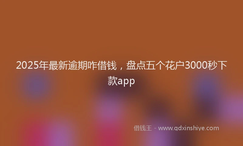 2025年最新逾期咋借钱，盘点五个花户3000秒下款app