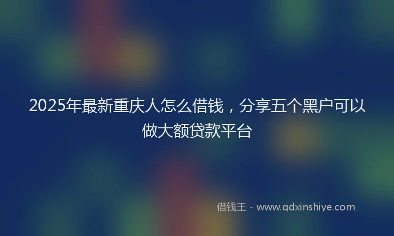 2025年最新重庆人怎么借钱，分享五个黑户可以做大额贷款平台