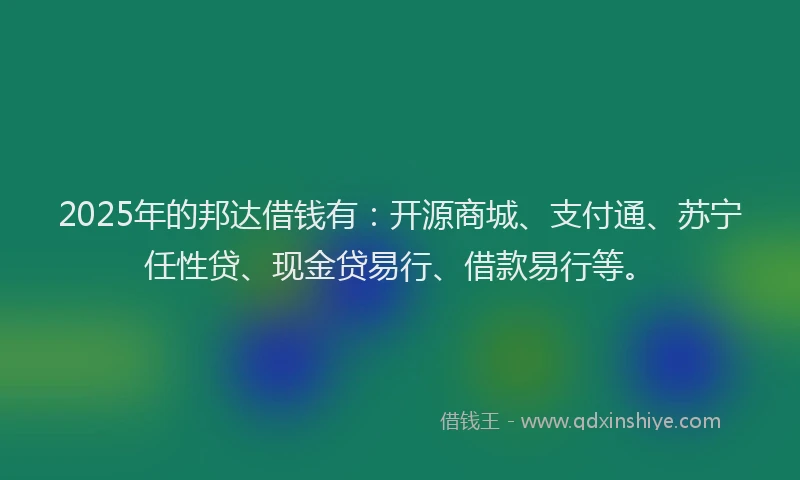 2025年的邦达借钱有：开源商城、支付通、苏宁任性贷、现金贷易行、借款易行等。