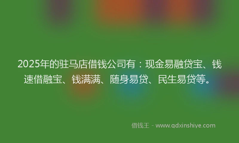 2025年的驻马店借钱公司有：现金易融贷宝、钱速借融宝、钱满满、随身易贷、民生易贷等。