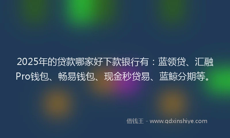 2025年的贷款哪家好下款银行有：蓝领贷、汇融Pro钱包、畅易钱包、现金秒贷易、蓝鲸分期等。