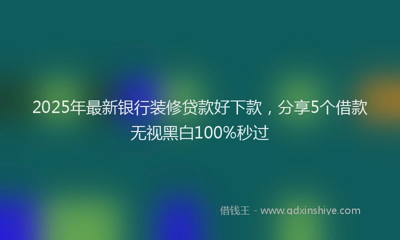 2025年最新银行装修贷款好下款，分享5个借款无视黑白100%秒过