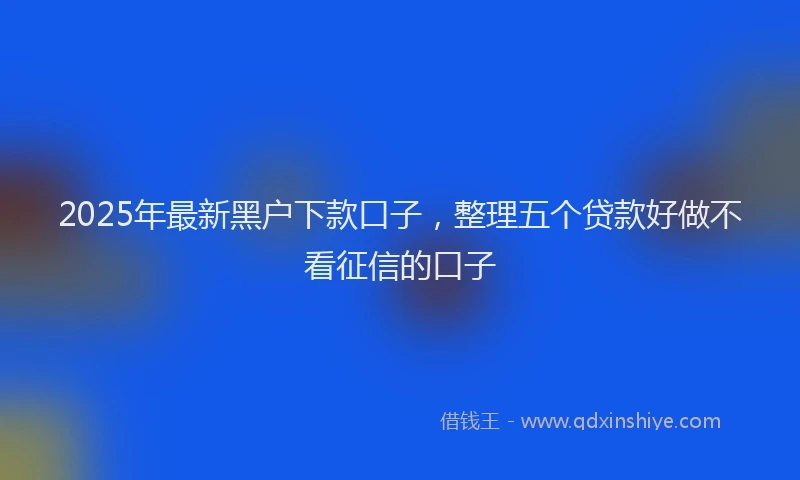 2025年最新黑户下款口子，整理五个贷款好做不看征信的口子