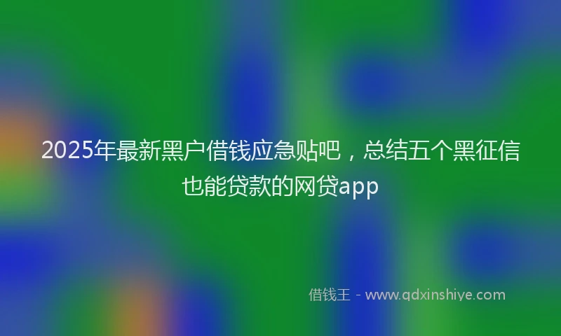 2025年最新黑户借钱应急贴吧，总结五个黑征信也能贷款的网贷app
