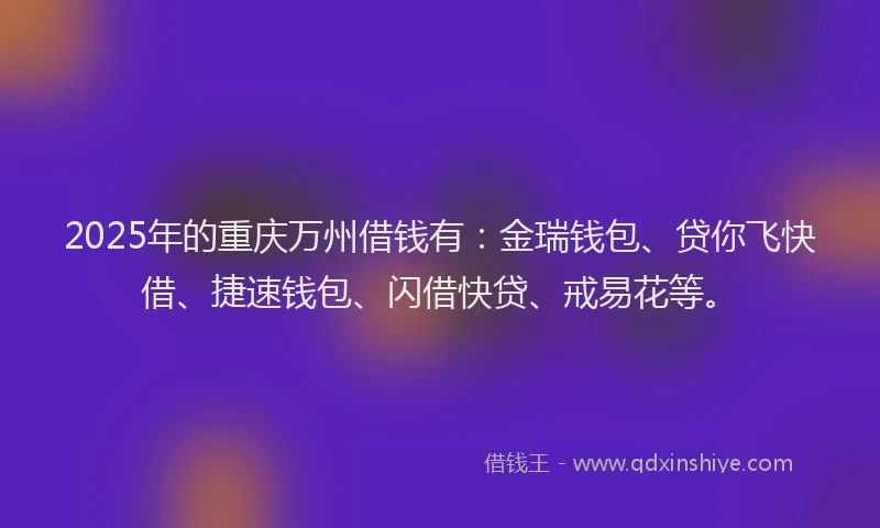 2025年的重庆万州借钱有：金瑞钱包、贷你飞快借、捷速钱包、闪借快贷、戒易花等。