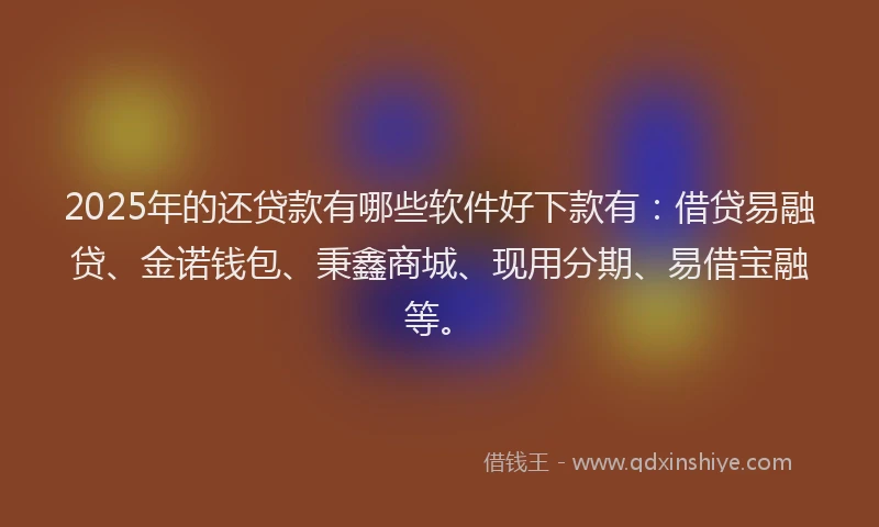 2025年的还贷款有哪些软件好下款有：借贷易融贷、金诺钱包、秉鑫商城、现用分期、易借宝融等。