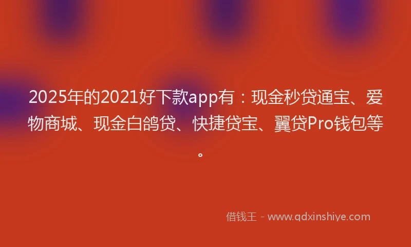 2025年的2021好下款app有：现金秒贷通宝、爱物商城、现金白鸽贷、快捷贷宝、翼贷Pro钱包等。