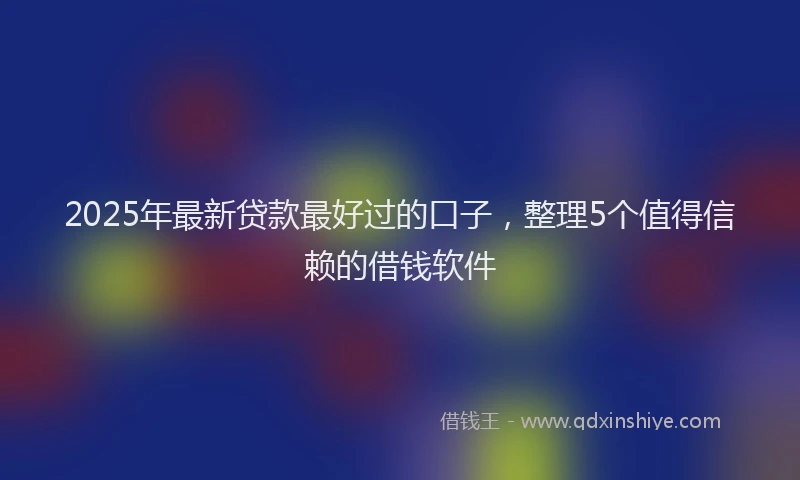 2025年最新贷款最好过的口子，整理5个值得信赖的借钱软件