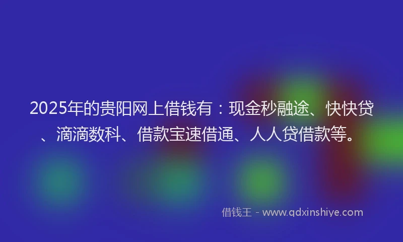 2025年的贵阳网上借钱有：现金秒融途、快快贷、滴滴数科、借款宝速借通、人人贷借款等。