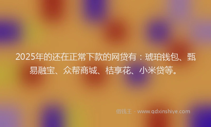 2025年的还在正常下款的网贷有：琥珀钱包、甄易融宝、众帮商城、桔享花、小米贷等。