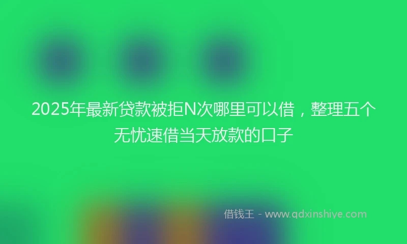 2025年最新贷款被拒N次哪里可以借，整理五个无忧速借当天放款的口子