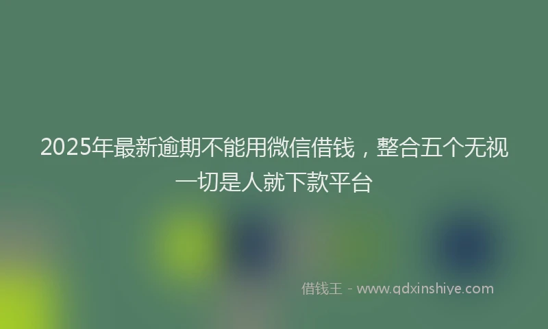 2025年最新逾期不能用微信借钱，整合五个无视一切是人就下款平台