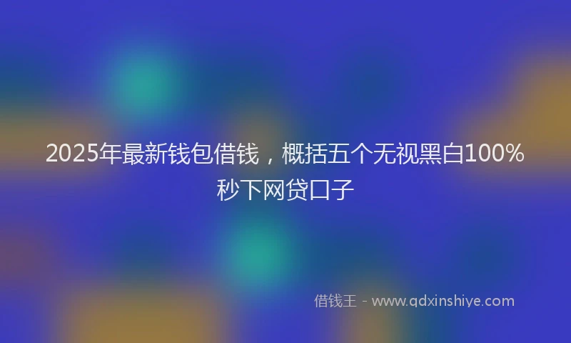 2025年最新钱包借钱，概括五个无视黑白100%秒下网贷口子