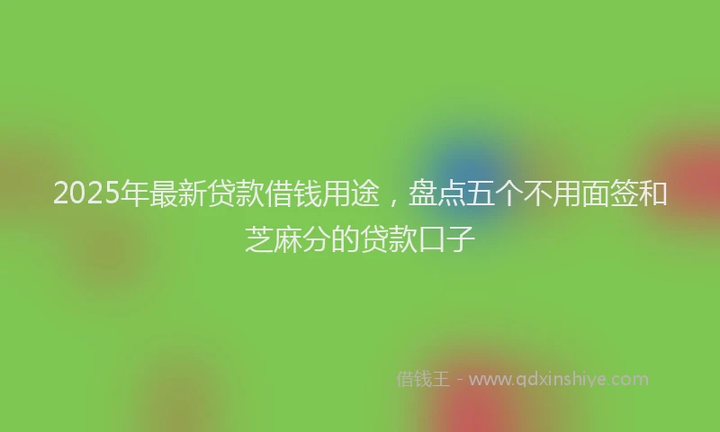 2025年最新贷款借钱用途，盘点五个不用面签和芝麻分的贷款口子