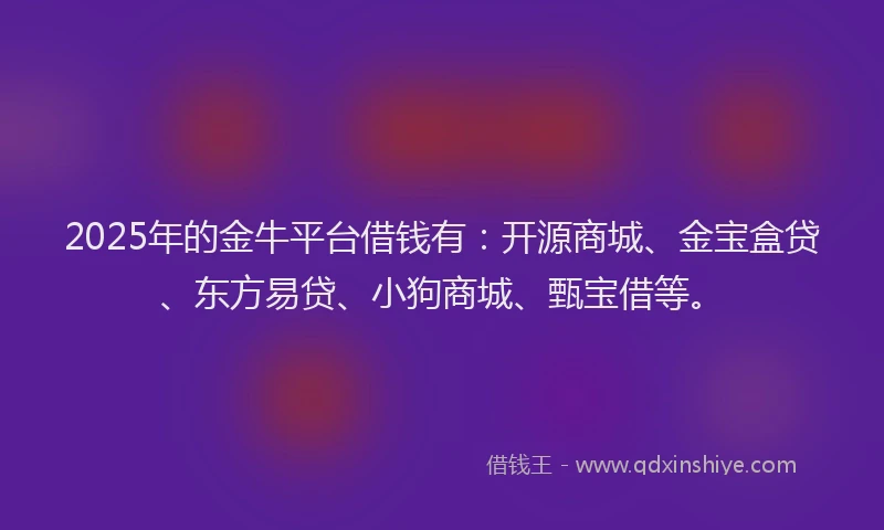 2025年的金牛平台借钱有：开源商城、金宝盒贷、东方易贷、小狗商城、甄宝借等。