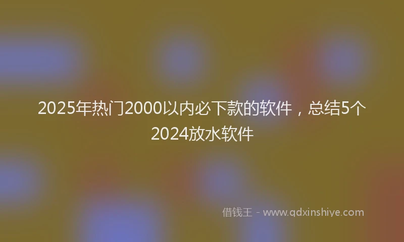 2025年热门2000以内必下款的软件，总结5个2024放水软件