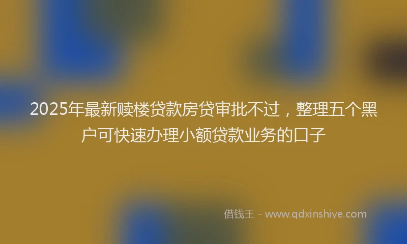 2025年最新赎楼贷款房贷审批不过，整理五个黑户可快速办理小额贷款业务的口子