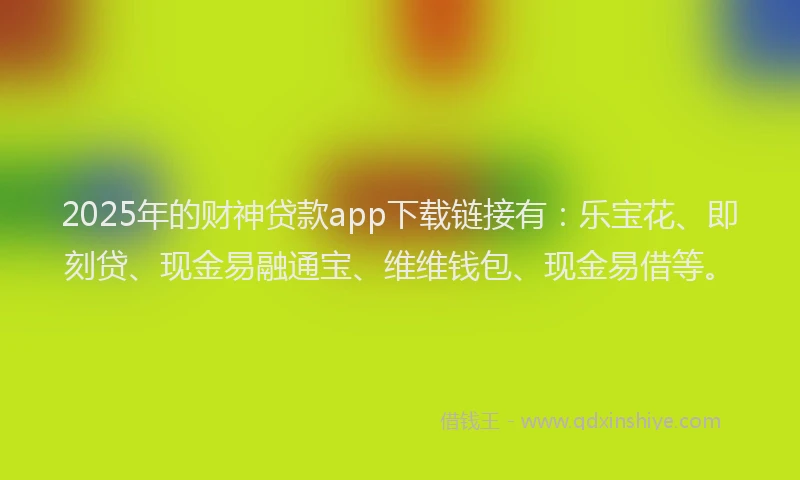 2025年的财神贷款app下载链接有：乐宝花、即刻贷、现金易融通宝、维维钱包、现金易借等。