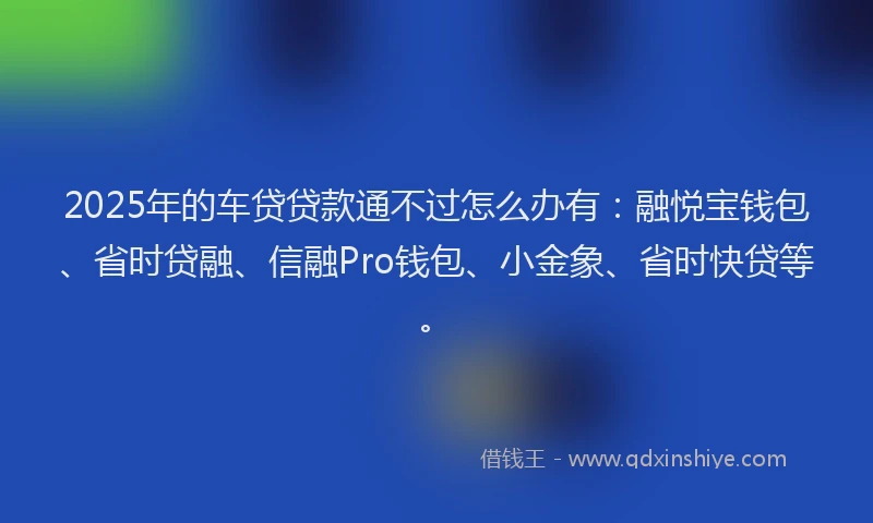 2025年的车贷贷款通不过怎么办有：融悦宝钱包、省时贷融、信融Pro钱包、小金象、省时快贷等。