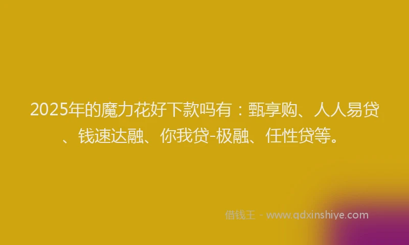 2025年的魔力花好下款吗有：甄享购、人人易贷、钱速达融、你我贷-极融、任性贷等。
