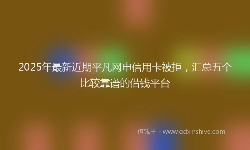 2025年最新近期平凡网申信用卡被拒，汇总五个比较靠谱的借钱平台