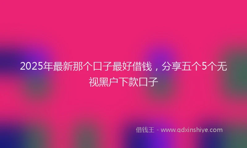 2025年最新那个口子最好借钱，分享五个5个无视黑户下款口子