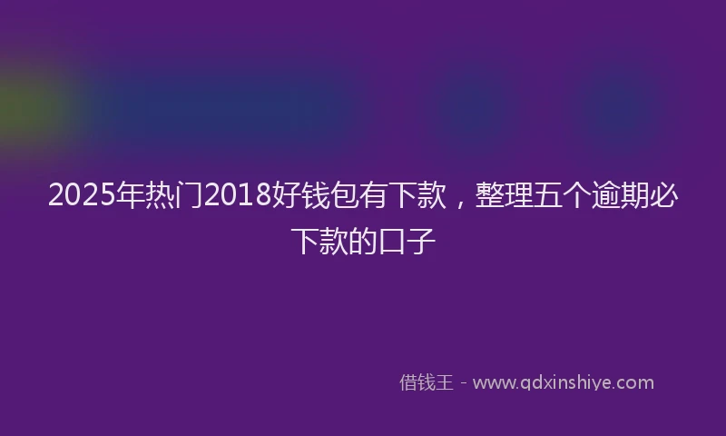 2025年热门2018好钱包有下款，整理五个逾期必下款的口子
