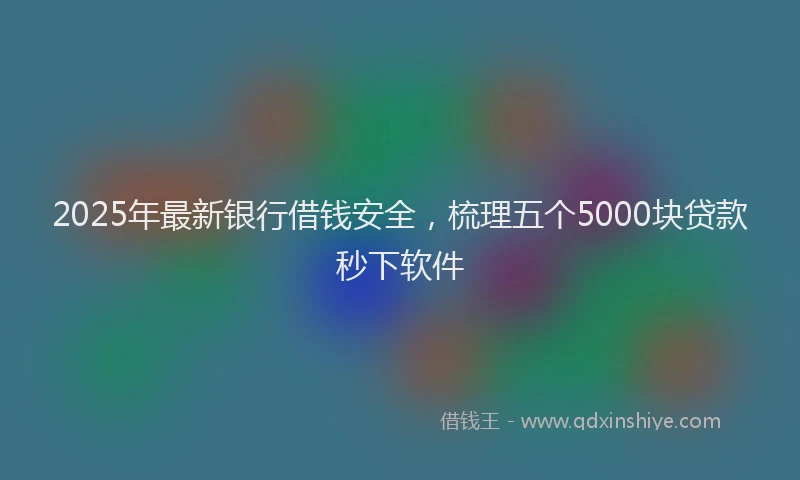 2025年最新银行借钱安全，梳理五个5000块贷款秒下软件