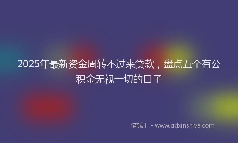 2025年最新资金周转不过来贷款，盘点五个有公积金无视一切的口子