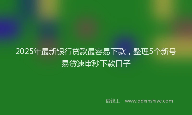 2025年最新银行贷款最容易下款，整理5个新号易贷速审秒下款口子