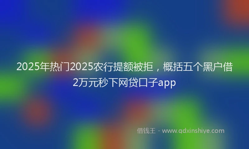 2025年热门2025农行提额被拒，概括五个黑户借2万元秒下网贷口子app