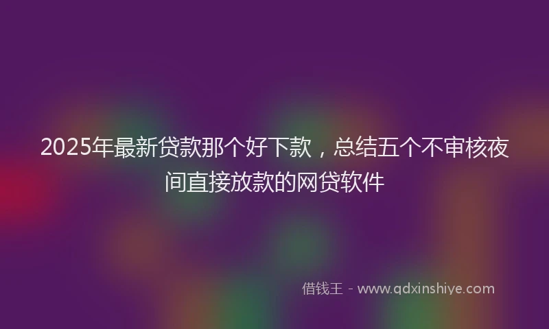 2025年最新贷款那个好下款，总结五个不审核夜间直接放款的网贷软件