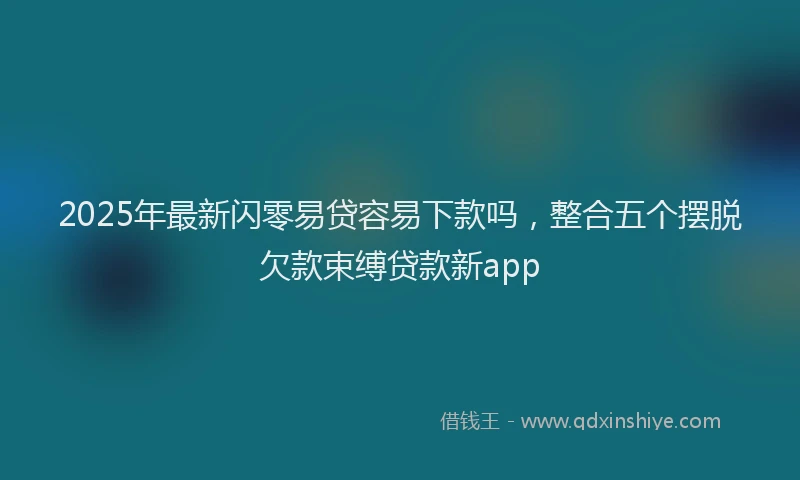2025年最新闪零易贷容易下款吗，整合五个摆脱欠款束缚贷款新app