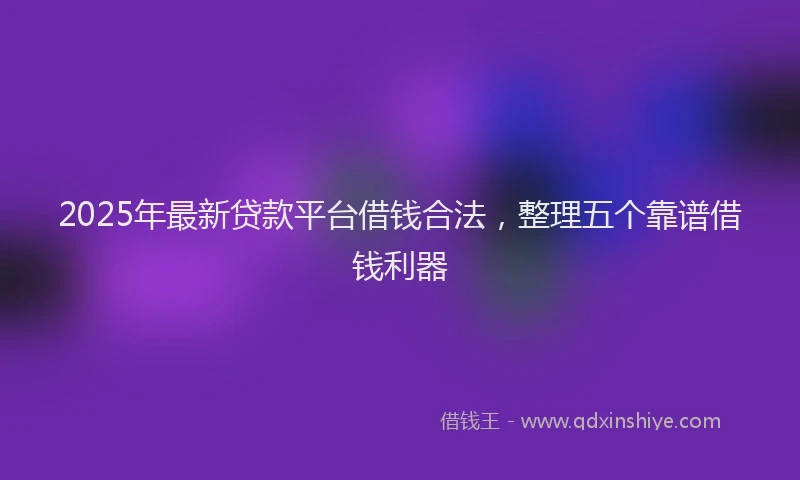 2025年最新贷款平台借钱合法，整理五个靠谱借钱利器