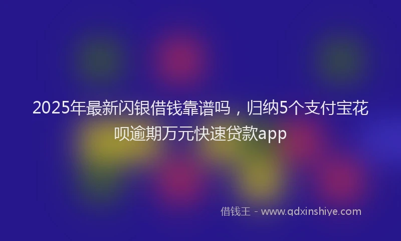 2025年最新闪银借钱靠谱吗，归纳5个支付宝花呗逾期万元快速贷款app