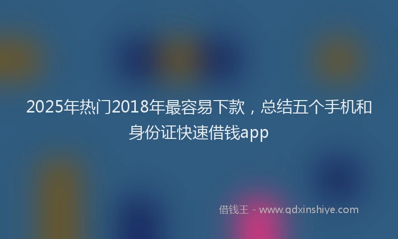 2025年热门2018年最容易下款，总结五个手机和身份证快速借钱app