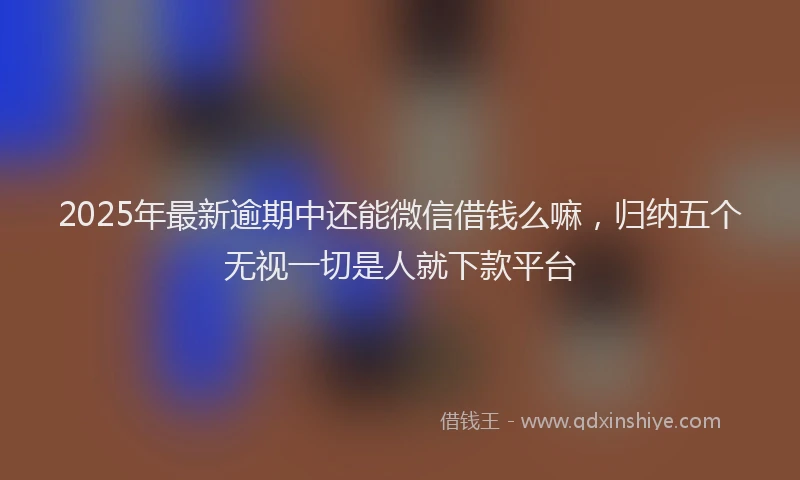 2025年最新逾期中还能微信借钱么嘛，归纳五个无视一切是人就下款平台